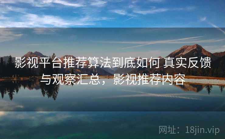 影视平台推荐算法到底如何 真实反馈与观察汇总,影视推荐内容 影视平台推荐算法到底如何 真实反馈与观察汇总,影视推荐内容