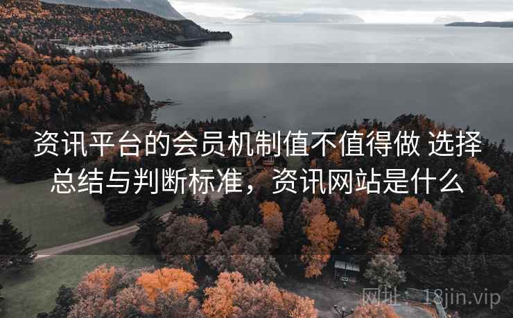 资讯平台的会员机制值不值得做 选择总结与判断标准,资讯网站是什么 资讯平台的会员机制值不值得做 选择总结与判断标准,资讯网站是什么