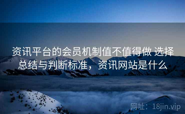 资讯平台的会员机制值不值得做 选择总结与判断标准,资讯网站是什么 资讯平台的会员机制值不值得做 选择总结与判断标准,资讯网站是什么