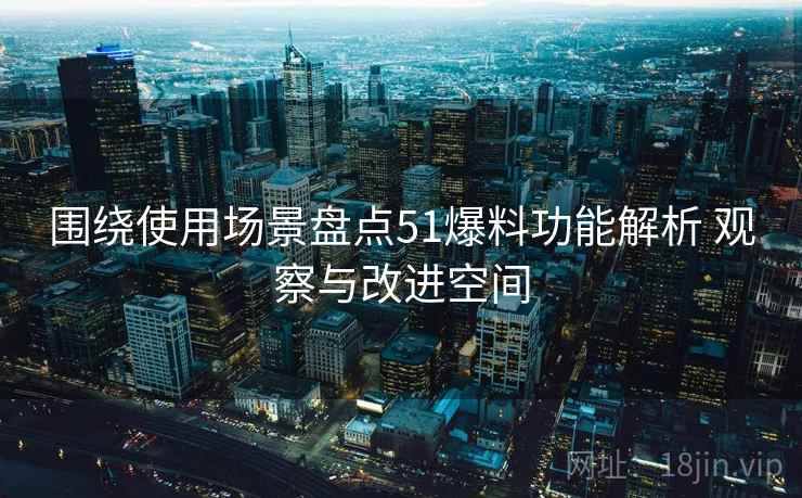 围绕使用场景盘点51爆料功能解析 观察与改进空间 围绕使用场景盘点51爆料功能解析 观察与改进空间