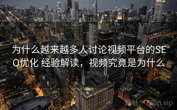 为什么越来越多人讨论视频平台的SEO优化 经验解读,视频究竟是为什么 为什么越来越多人讨论视频平台的SEO优化 经验解读,视频究竟是为什么