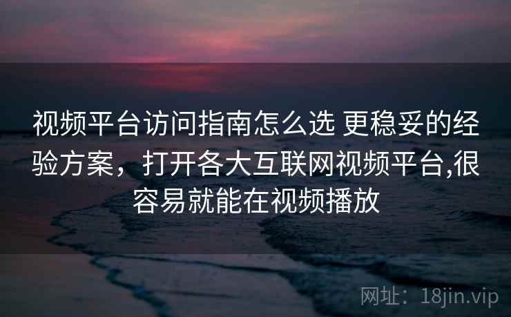视频平台访问指南怎么选 更稳妥的经验方案,打开各大互联网视频平台,很容易就能在视频播放 视频平台访问指南怎么选 更稳妥的经验方案,打开各大互联网视频平台,很容易就能在视频播放