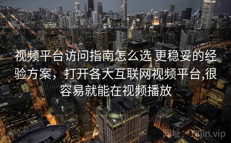视频平台访问指南怎么选 更稳妥的经验方案,打开各大互联网视频平台,很容易就能在视频播放 视频平台访问指南怎么选 更稳妥的经验方案,打开各大互联网视频平台,很容易就能在视频播放