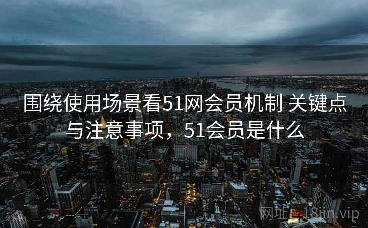 围绕使用场景看51网会员机制 关键点与注意事项,51会员是什么 围绕使用场景看51网会员机制 关键点与注意事项,51会员是什么