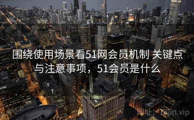 围绕使用场景看51网会员机制 关键点与注意事项,51会员是什么 围绕使用场景看51网会员机制 关键点与注意事项,51会员是什么