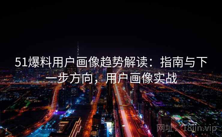 51爆料用户画像趋势解读:指南与下一步方向,用户画像实战 51爆料用户画像趋势解读:指南与下一步方向,用户画像实战