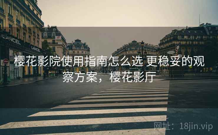 樱花影院使用指南怎么选 更稳妥的观察方案,樱花影厅 樱花影院使用指南怎么选 更稳妥的观察方案,樱花影厅