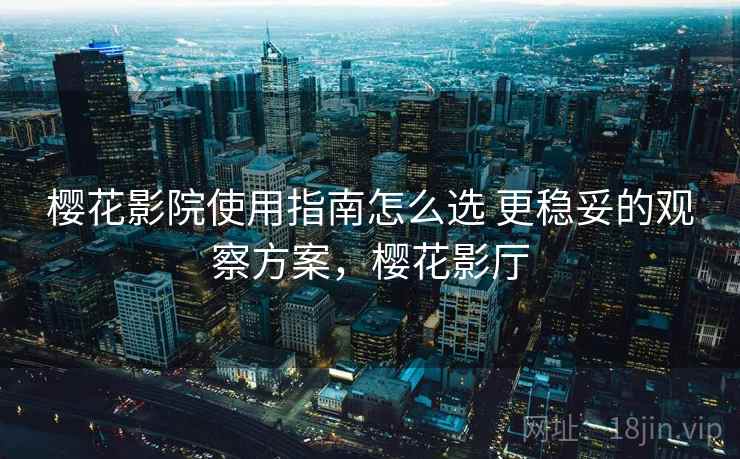 樱花影院使用指南怎么选 更稳妥的观察方案,樱花影厅 樱花影院使用指南怎么选 更稳妥的观察方案,樱花影厅