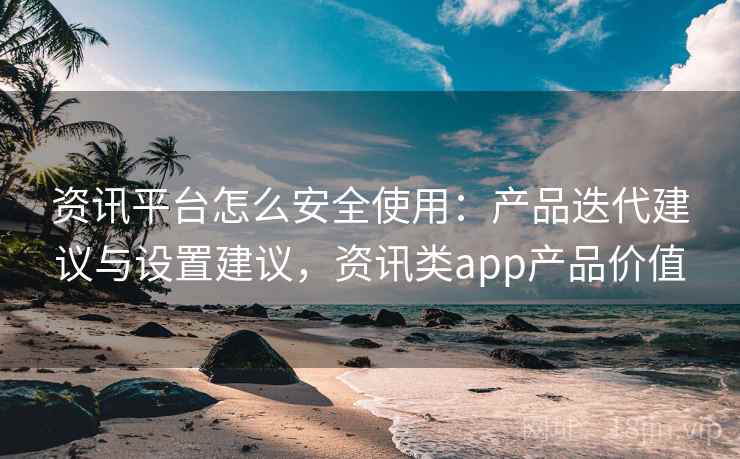 资讯平台怎么安全使用:产品迭代建议与设置建议,资讯类app产品价值 资讯平台怎么安全使用:产品迭代建议与设置建议,资讯类app产品价值
