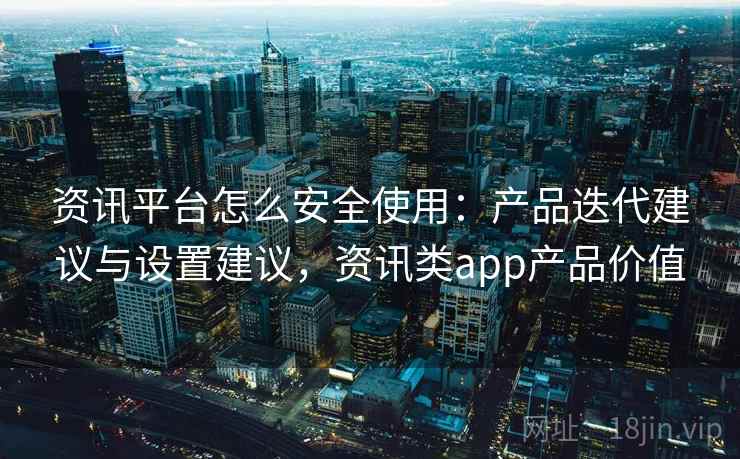 资讯平台怎么安全使用:产品迭代建议与设置建议,资讯类app产品价值 资讯平台怎么安全使用:产品迭代建议与设置建议,资讯类app产品价值
