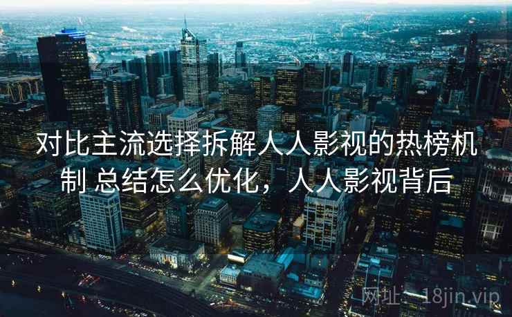 对比主流选择拆解人人影视的热榜机制 总结怎么优化,人人影视背后 对比主流选择拆解人人影视的热榜机制 总结怎么优化,人人影视背后