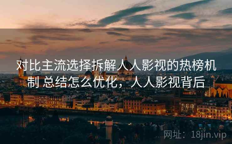 对比主流选择拆解人人影视的热榜机制 总结怎么优化,人人影视背后 对比主流选择拆解人人影视的热榜机制 总结怎么优化,人人影视背后