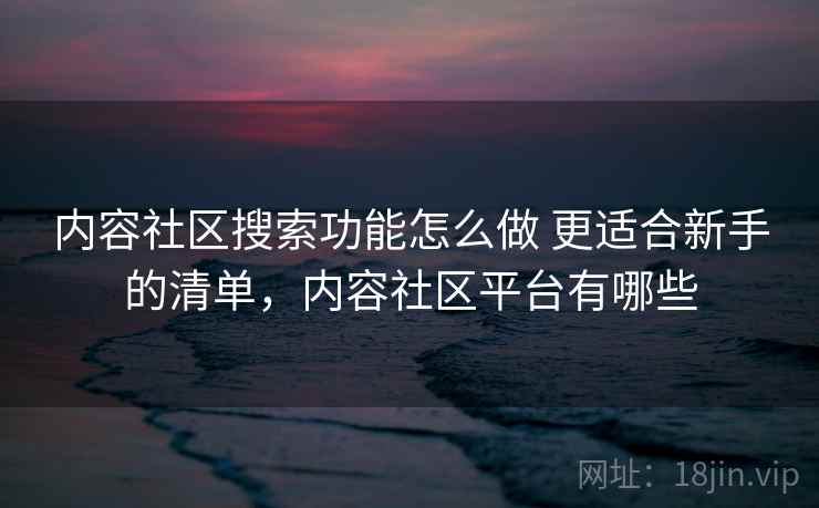 内容社区搜索功能怎么做 更适合新手的清单,内容社区平台有哪些 内容社区搜索功能怎么做 更适合新手的清单,内容社区平台有哪些