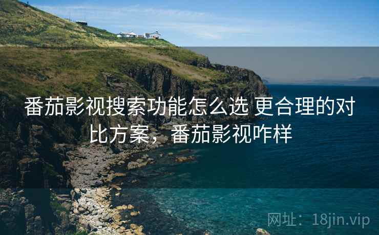 番茄影视搜索功能怎么选 更合理的对比方案,番茄影视咋样 番茄影视搜索功能怎么选 更合理的对比方案,番茄影视咋样