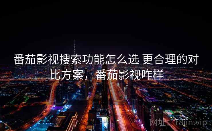 番茄影视搜索功能怎么选 更合理的对比方案,番茄影视咋样 番茄影视搜索功能怎么选 更合理的对比方案,番茄影视咋样
