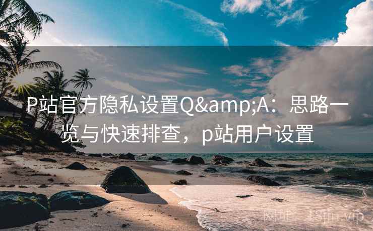 P站官方隐私设置Q&A:思路一览与快速排查,p站用户设置 P站官方隐私设置Q&A:思路一览与快速排查,p站用户设置
