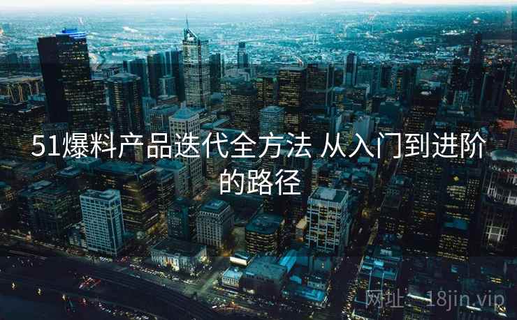 51爆料产品迭代全方法 从入门到进阶的路径 51爆料产品迭代全方法 从入门到进阶的路径