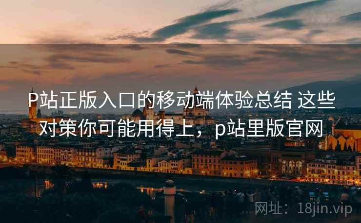 P站正版入口的移动端体验总结 这些对策你可能用得上,p站里版官网 P站正版入口的移动端体验总结 这些对策你可能用得上,p站里版官网