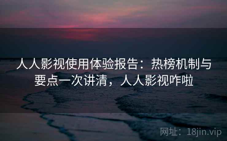 人人影视使用体验报告:热榜机制与要点一次讲清,人人影视咋啦 人人影视使用体验报告:热榜机制与要点一次讲清,人人影视咋啦