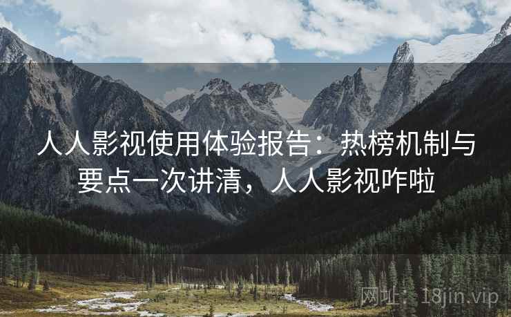 人人影视使用体验报告:热榜机制与要点一次讲清,人人影视咋啦 人人影视使用体验报告:热榜机制与要点一次讲清,人人影视咋啦
