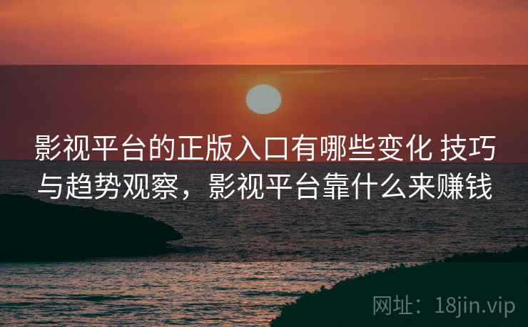 影视平台的正版入口有哪些变化 技巧与趋势观察,影视平台靠什么来赚钱 影视平台的正版入口有哪些变化 技巧与趋势观察,影视平台靠什么来赚钱