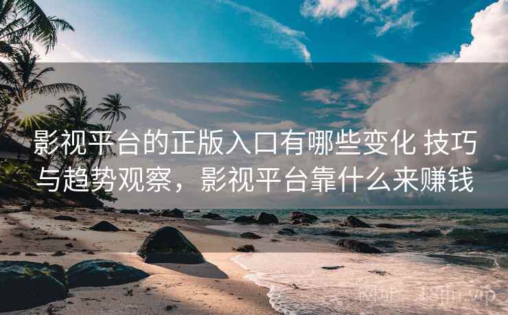 影视平台的正版入口有哪些变化 技巧与趋势观察,影视平台靠什么来赚钱 影视平台的正版入口有哪些变化 技巧与趋势观察,影视平台靠什么来赚钱