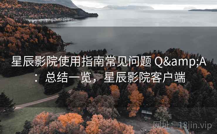 星辰影院使用指南常见问题 Q&A:总结一览,星辰影院客户端 星辰影院使用指南常见问题 Q&A:总结一览,星辰影院客户端