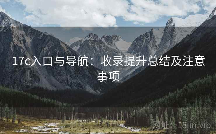 17c入口与导航:收录提升总结及注意事项 17c入口与导航:收录提升总结及注意事项
