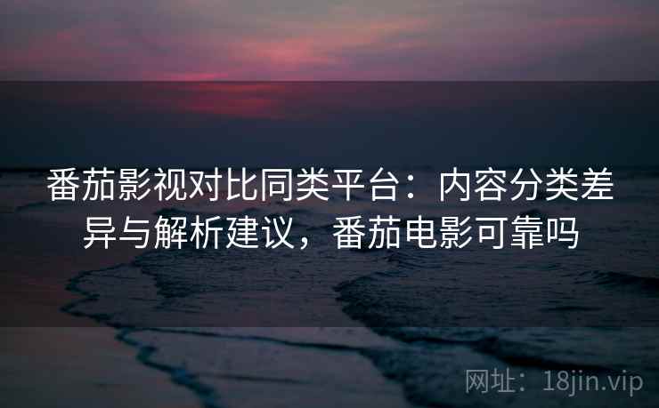 番茄影视对比同类平台:内容分类差异与解析建议,番茄电影可靠吗 番茄影视对比同类平台:内容分类差异与解析建议,番茄电影可靠吗