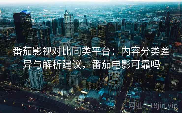 番茄影视对比同类平台:内容分类差异与解析建议,番茄电影可靠吗 番茄影视对比同类平台:内容分类差异与解析建议,番茄电影可靠吗