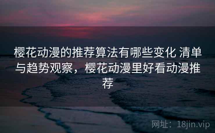 樱花动漫的推荐算法有哪些变化 清单与趋势观察,樱花动漫里好看动漫推荐 樱花动漫的推荐算法有哪些变化 清单与趋势观察,樱花动漫里好看动漫推荐