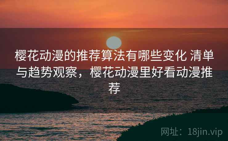 樱花动漫的推荐算法有哪些变化 清单与趋势观察,樱花动漫里好看动漫推荐 樱花动漫的推荐算法有哪些变化 清单与趋势观察,樱花动漫里好看动漫推荐
