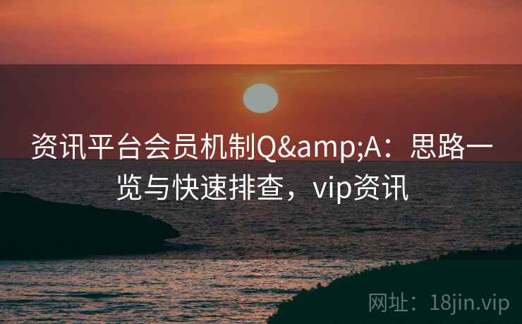 资讯平台会员机制Q&A:思路一览与快速排查,vip资讯 资讯平台会员机制Q&A:思路一览与快速排查,vip资讯