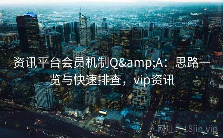 资讯平台会员机制Q&A:思路一览与快速排查,vip资讯 资讯平台会员机制Q&A:思路一览与快速排查,vip资讯