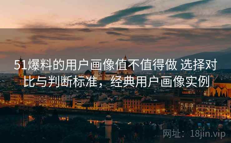 51爆料的用户画像值不值得做 选择对比与判断标准,经典用户画像实例 51爆料的用户画像值不值得做 选择对比与判断标准,经典用户画像实例