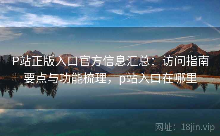 P站正版入口官方信息汇总:访问指南要点与功能梳理,p站入口在哪里 P站正版入口官方信息汇总:访问指南要点与功能梳理,p站入口在哪里