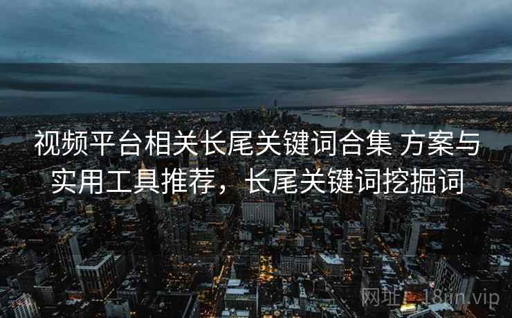 视频平台相关长尾关键词合集 方案与实用工具推荐,长尾关键词挖掘词 视频平台相关长尾关键词合集 方案与实用工具推荐,长尾关键词挖掘词