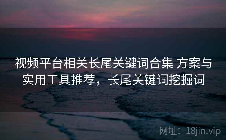 视频平台相关长尾关键词合集 方案与实用工具推荐,长尾关键词挖掘词 视频平台相关长尾关键词合集 方案与实用工具推荐,长尾关键词挖掘词