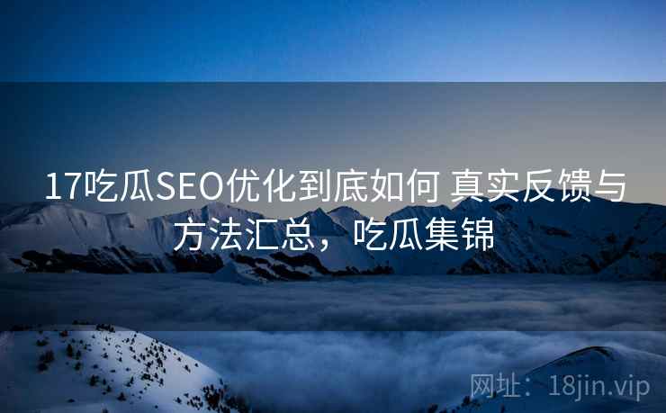 17吃瓜SEO优化到底如何 真实反馈与方法汇总,吃瓜集锦 17吃瓜SEO优化到底如何 真实反馈与方法汇总,吃瓜集锦
