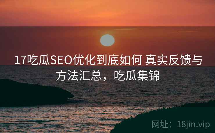 17吃瓜SEO优化到底如何 真实反馈与方法汇总,吃瓜集锦 17吃瓜SEO优化到底如何 真实反馈与方法汇总,吃瓜集锦