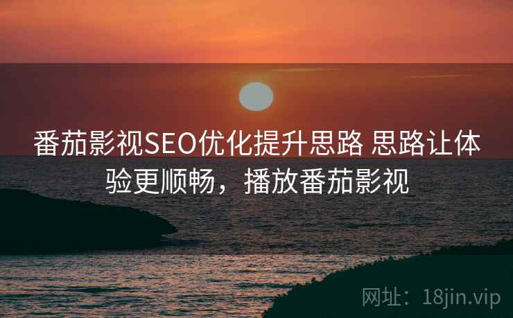 番茄影视SEO优化提升思路 思路让体验更顺畅,播放番茄影视 番茄影视SEO优化提升思路 思路让体验更顺畅,播放番茄影视