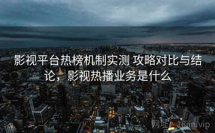 影视平台热榜机制实测 攻略对比与结论,影视热播业务是什么 影视平台热榜机制实测 攻略对比与结论,影视热播业务是什么