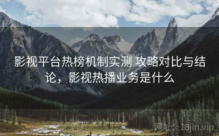 影视平台热榜机制实测 攻略对比与结论,影视热播业务是什么 影视平台热榜机制实测 攻略对比与结论,影视热播业务是什么