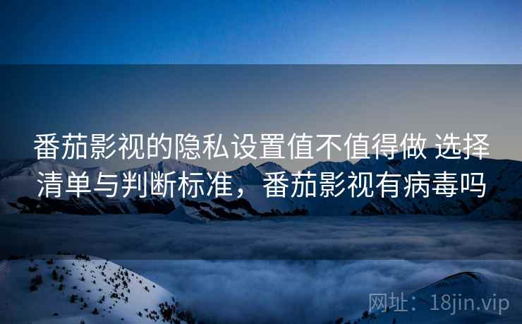 番茄影视的隐私设置值不值得做 选择清单与判断标准,番茄影视有病毒吗 番茄影视的隐私设置值不值得做 选择清单与判断标准,番茄影视有病毒吗