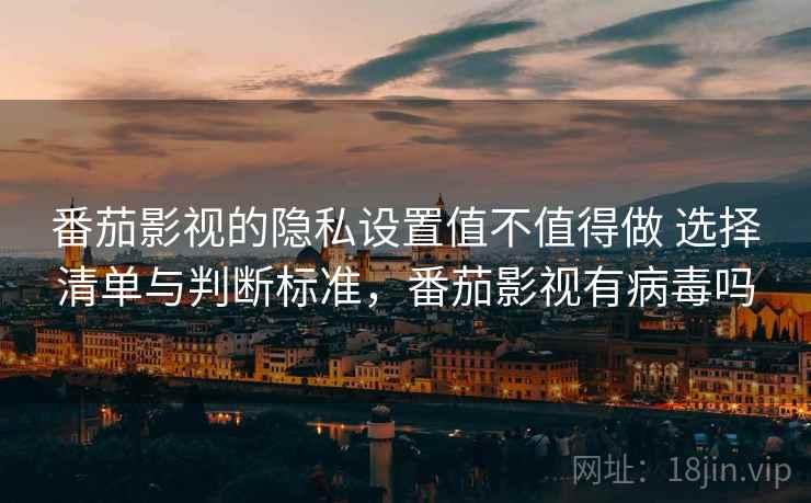 番茄影视的隐私设置值不值得做 选择清单与判断标准,番茄影视有病毒吗 番茄影视的隐私设置值不值得做 选择清单与判断标准,番茄影视有病毒吗