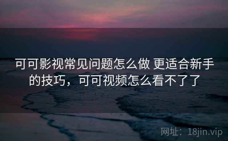 可可影视常见问题怎么做 更适合新手的技巧,可可视频怎么看不了了 可可影视常见问题怎么做 更适合新手的技巧,可可视频怎么看不了了
