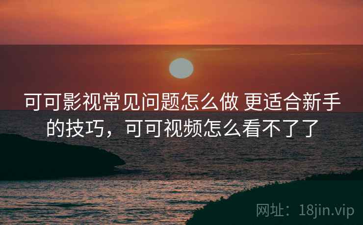 可可影视常见问题怎么做 更适合新手的技巧,可可视频怎么看不了了 可可影视常见问题怎么做 更适合新手的技巧,可可视频怎么看不了了
