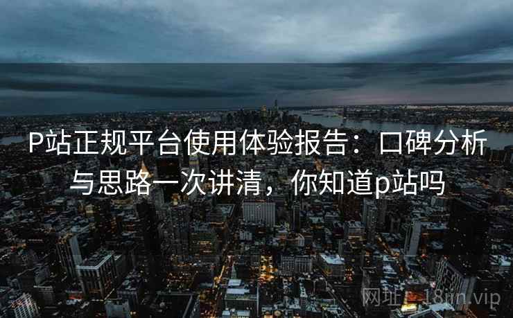 P站正规平台使用体验报告:口碑分析与思路一次讲清,你知道p站吗 P站正规平台使用体验报告:口碑分析与思路一次讲清,你知道p站吗