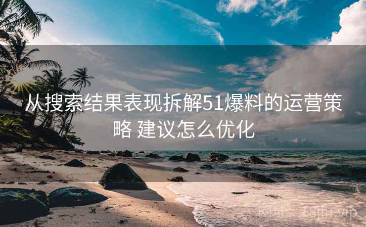 从搜索结果表现拆解51爆料的运营策略 建议怎么优化 从搜索结果表现拆解51爆料的运营策略 建议怎么优化