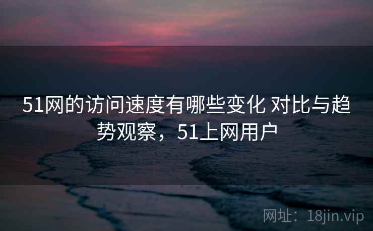 51网的访问速度有哪些变化 对比与趋势观察,51上网用户 51网的访问速度有哪些变化 对比与趋势观察,51上网用户